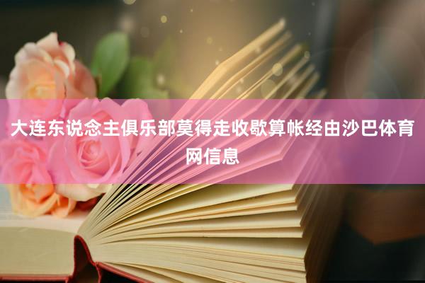 大连东说念主俱乐部莫得走收歇算帐经由沙巴体育网信息