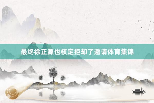最终徐正源也核定拒却了邀请体育集锦