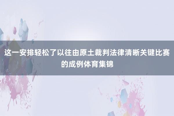 这一安排轻松了以往由原土裁判法律清晰关键比赛的成例体育集锦