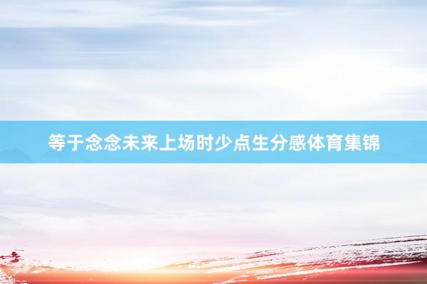 等于念念未来上场时少点生分感体育集锦