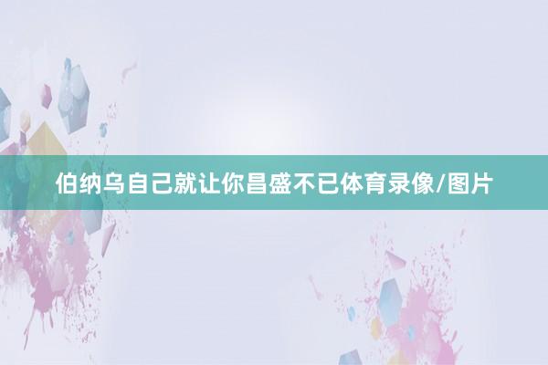 伯纳乌自己就让你昌盛不已体育录像/图片