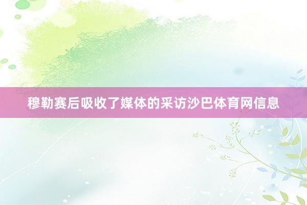 穆勒赛后吸收了媒体的采访沙巴体育网信息
