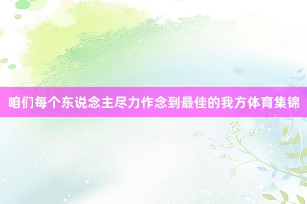咱们每个东说念主尽力作念到最佳的我方体育集锦
