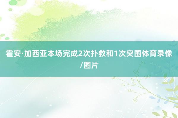 霍安·加西亚本场完成2次扑救和1次突围体育录像/图片