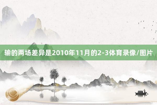 输的两场差异是2010年11月的2-3体育录像/图片