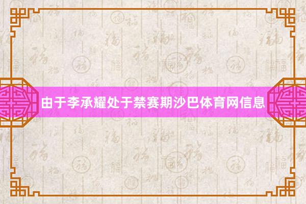 由于李承耀处于禁赛期沙巴体育网信息