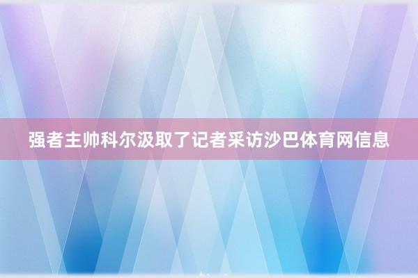 强者主帅科尔汲取了记者采访沙巴体育网信息