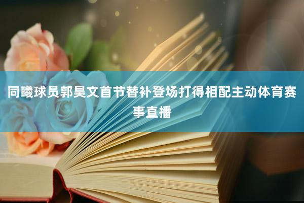 同曦球员郭昊文首节替补登场打得相配主动体育赛事直播