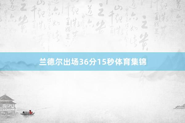 兰德尔出场36分15秒体育集锦