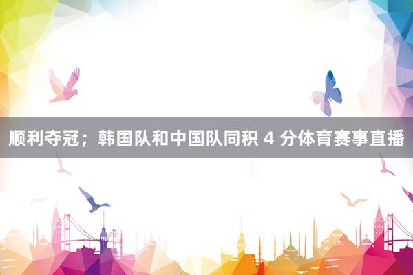 顺利夺冠；韩国队和中国队同积 4 分体育赛事直播