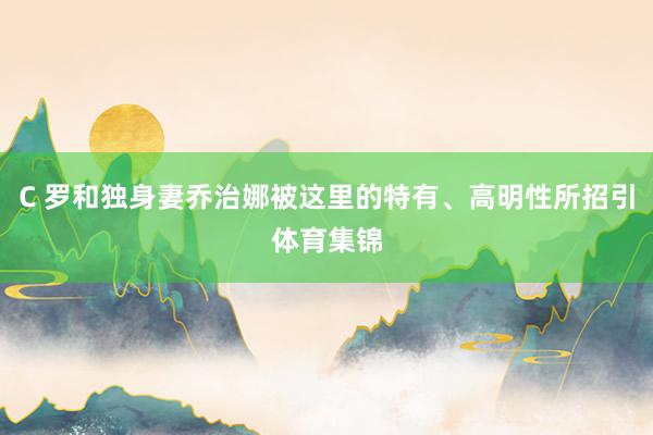 C 罗和独身妻乔治娜被这里的特有、高明性所招引体育集锦