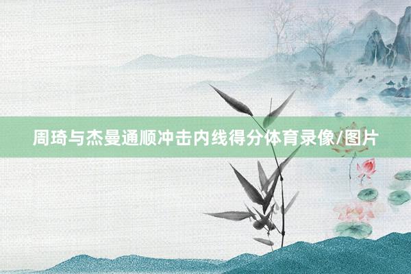 周琦与杰曼通顺冲击内线得分体育录像/图片