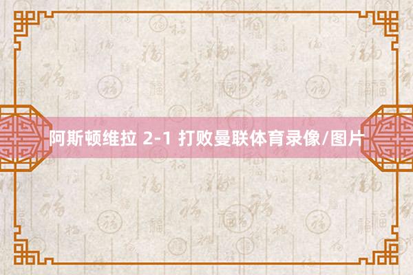 阿斯顿维拉 2-1 打败曼联体育录像/图片