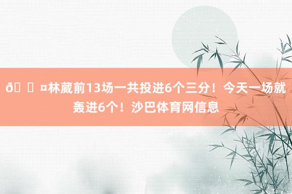 😤林葳前13场一共投进6个三分！今天一场就轰进6个！沙巴体育网信息