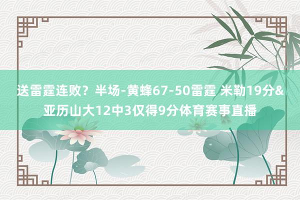 送雷霆连败？半场-黄蜂67-50雷霆 米勒19分&亚历山大12中3仅得9分体育赛事直播