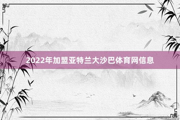 2022年加盟亚特兰大沙巴体育网信息