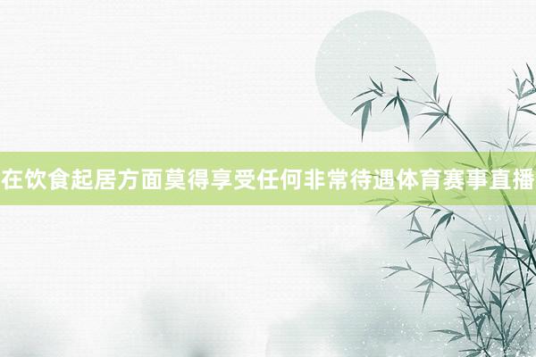 在饮食起居方面莫得享受任何非常待遇体育赛事直播