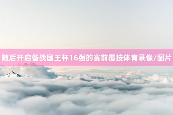 随后开启备战国王杯16强的赛前覆按体育录像/图片