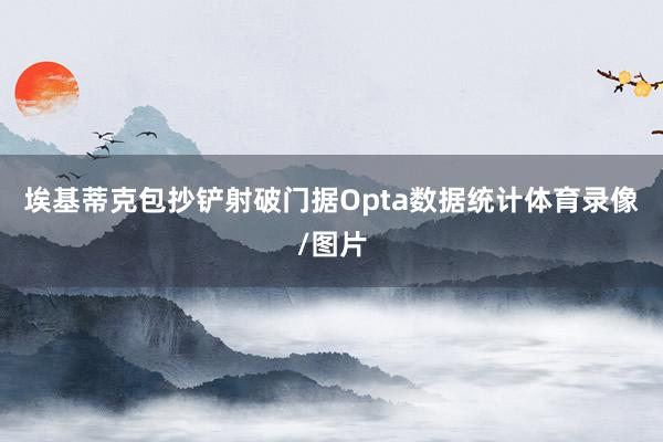 埃基蒂克包抄铲射破门据Opta数据统计体育录像/图片