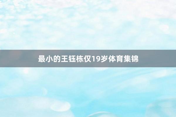 最小的王钰栋仅19岁体育集锦