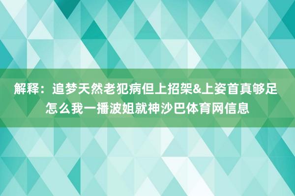 解释：追梦天然老犯病但上招架&上姿首真够足 怎么我一播波姐就神沙巴体育网信息