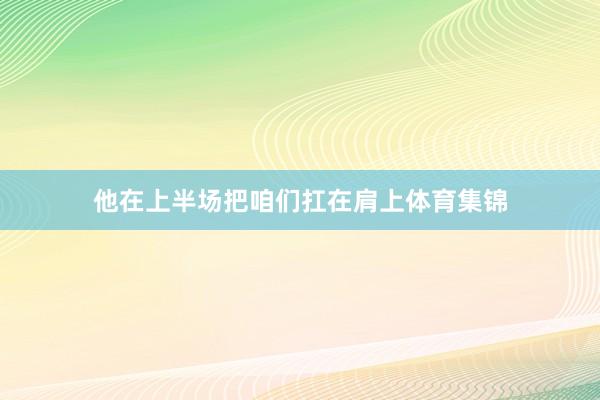 他在上半场把咱们扛在肩上体育集锦