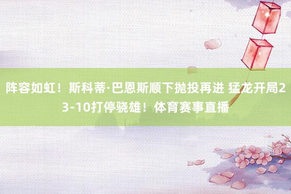 阵容如虹！斯科蒂·巴恩斯顺下抛投再进 猛龙开局23-10打停骁雄！体育赛事直播