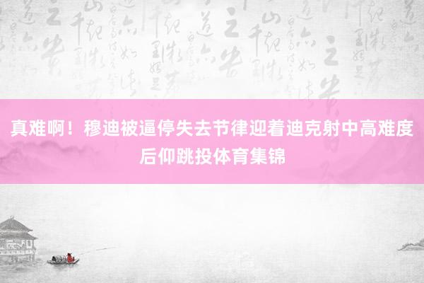 真难啊！穆迪被逼停失去节律迎着迪克射中高难度后仰跳投体育集锦