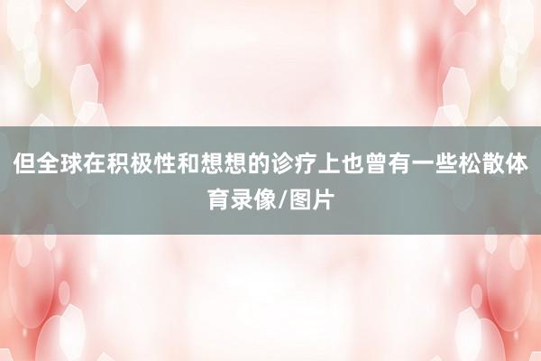 但全球在积极性和想想的诊疗上也曾有一些松散体育录像/图片