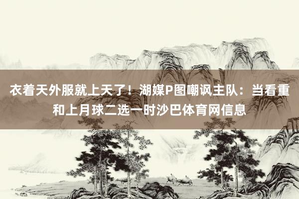 衣着天外服就上天了！湖媒P图嘲讽主队：当看重和上月球二选一时沙巴体育网信息