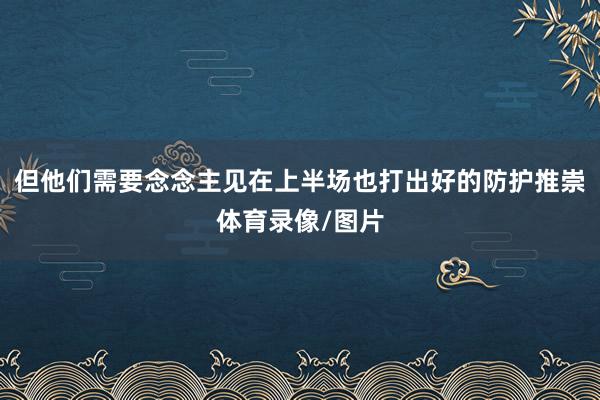 但他们需要念念主见在上半场也打出好的防护推崇体育录像/图片