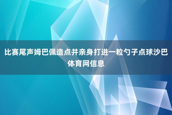 比赛尾声姆巴佩造点并亲身打进一粒勺子点球沙巴体育网信息