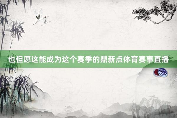 也但愿这能成为这个赛季的鼎新点体育赛事直播