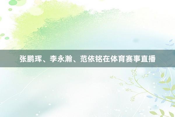 张鹏珲、李永瀚、范依铭在体育赛事直播