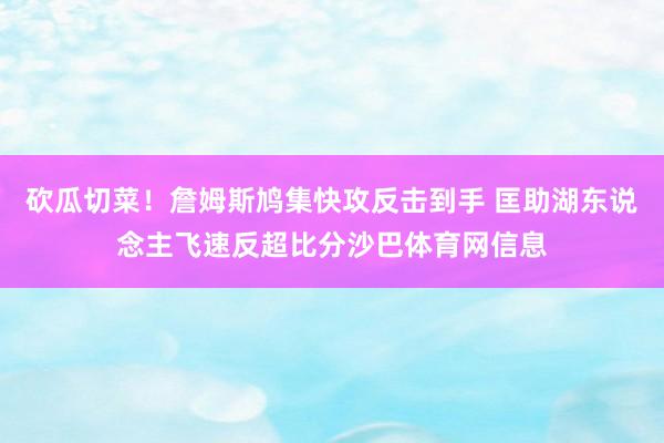 砍瓜切菜！詹姆斯鸠集快攻反击到手 匡助湖东说念主飞速反超比分沙巴体育网信息