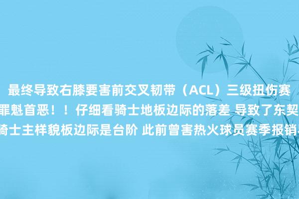 最终导致右膝要害前交叉韧带（ACL）三级扭伤赛季报销：✍️关系后续：罪魁首恶！！仔细看骑士地板边际的落差 导致了东契奇受伤……无脑野心！骑士主样貌板边际是台阶 此前曾害热火球员赛季报销导致东契奇受伤！湖记：骑士主场是NBA惟一赛场和替补席有闲隙的没事了！东契奇已回到赛场 连蹦带跳开动比赛！    体育赛事直播