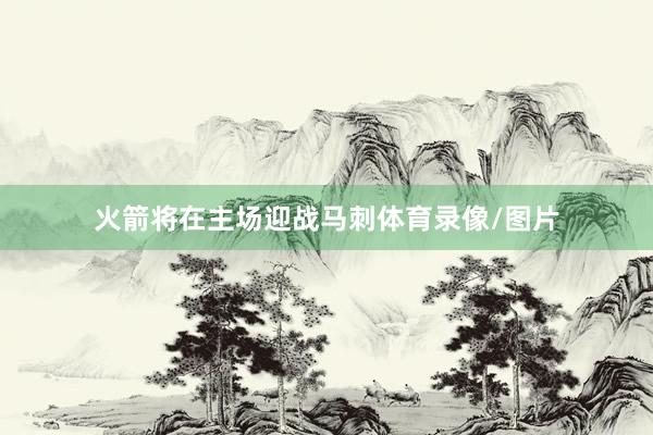 火箭将在主场迎战马刺体育录像/图片