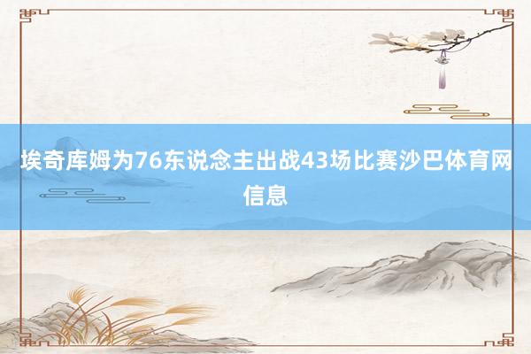 埃奇库姆为76东说念主出战43场比赛沙巴体育网信息
