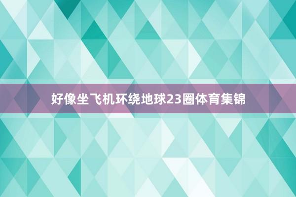 好像坐飞机环绕地球23圈体育集锦