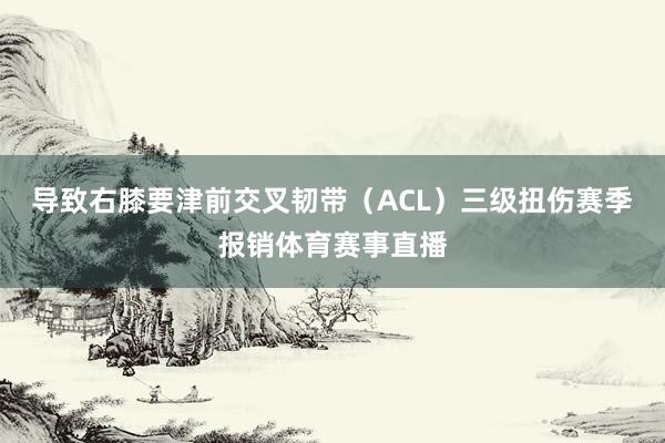 导致右膝要津前交叉韧带（ACL）三级扭伤赛季报销体育赛事直播