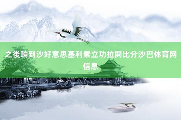 之後輪到沙好意思基利素立功拉開比分沙巴体育网信息