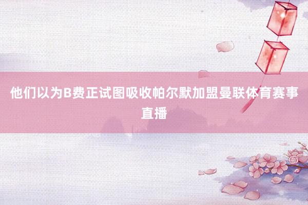 他们以为B费正试图吸收帕尔默加盟曼联体育赛事直播