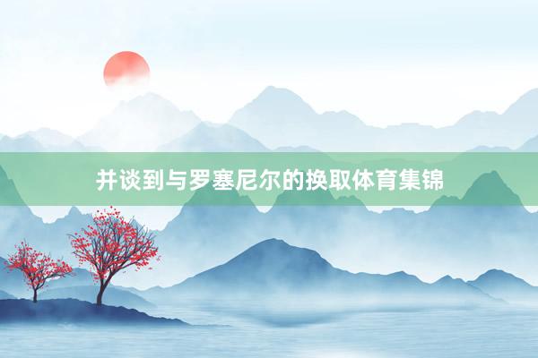 并谈到与罗塞尼尔的换取体育集锦