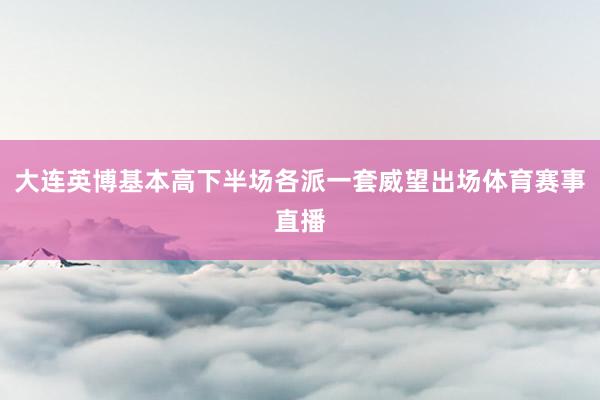 大连英博基本高下半场各派一套威望出场体育赛事直播