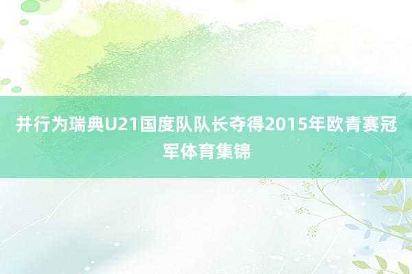 并行为瑞典U21国度队队长夺得2015年欧青赛冠军体育集锦