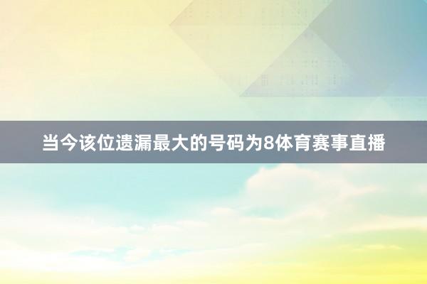 当今该位遗漏最大的号码为8体育赛事直播