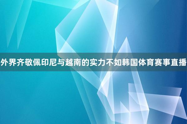 外界齐敬佩印尼与越南的实力不如韩国体育赛事直播