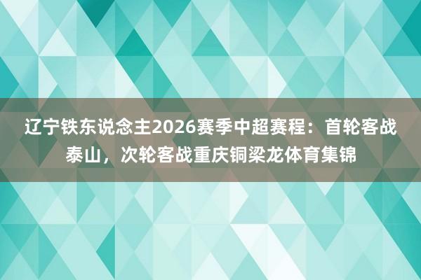 辽宁铁东说念主2026赛季中超赛程：首轮客战泰山，次轮客战重庆铜梁龙体育集锦