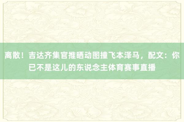 离散！吉达齐集官推晒动图撞飞本泽马，配文：你已不是这儿的东说念主体育赛事直播