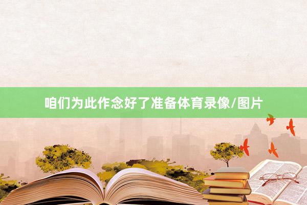 咱们为此作念好了准备体育录像/图片